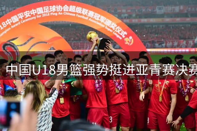 中国U18男篮强势挺进亚青赛决赛 创五年最佳战绩