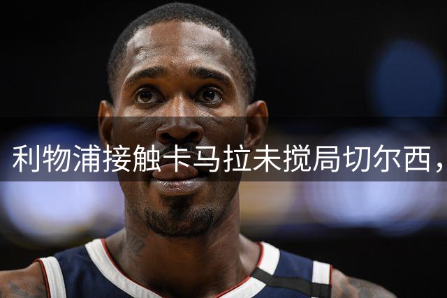 利物浦接触卡马拉未搅局切尔西，未来仍有转机