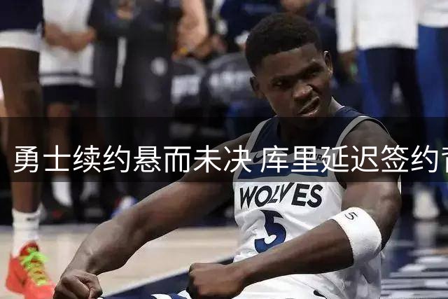 勇士续约悬而未决 库里延迟签约背后的战略考量