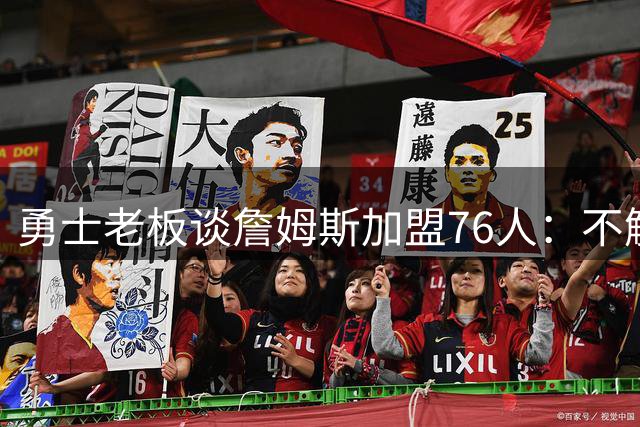 勇士老板谈詹姆斯加盟76人：不解其选择但尊重决定