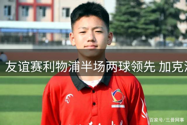 友谊赛利物浦半场两球领先 加克波进球助攻建功