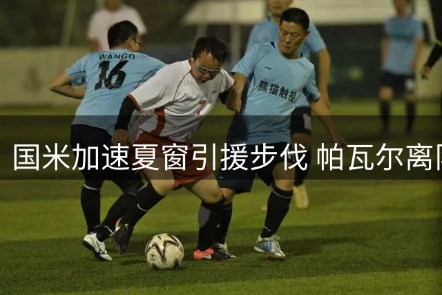国米加速夏窗引援步伐 帕瓦尔离队成关键一环