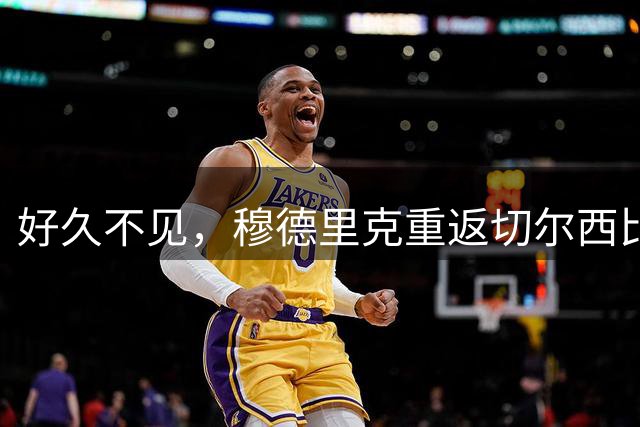 好久不见，穆德里克重返切尔西比赛名单，据悉将身披43号球衣