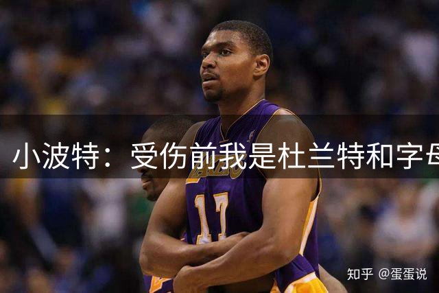 小波特：受伤前我是杜兰特和字母哥的结合体，运动能力比KD更强