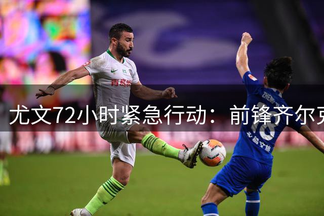 尤文72小时紧急行动：前锋齐尔克泽谈判加速，卢库米转会进程曝光