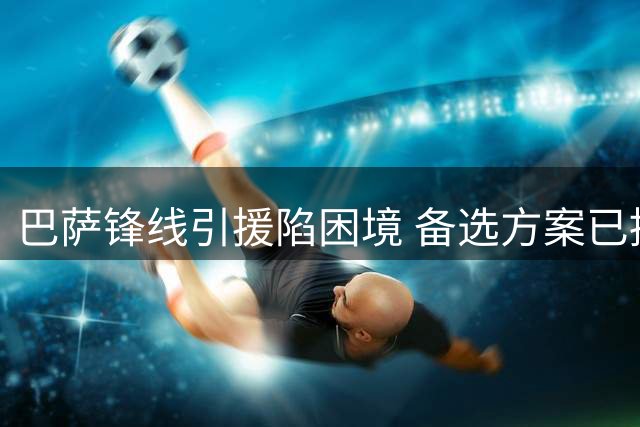 巴萨锋线引援陷困境 备选方案已提上日程