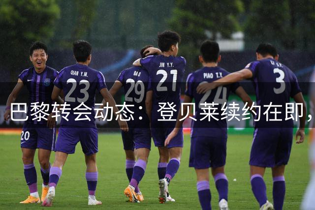 巴黎转会动态：登贝莱续约在即，桑谢斯离队临近