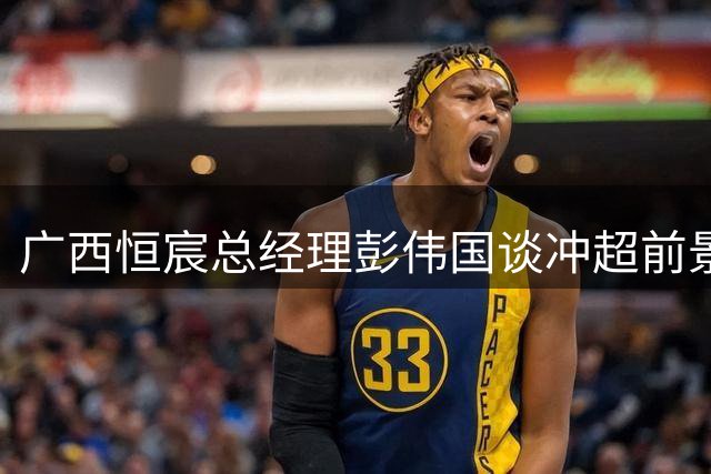 广西恒宸总经理彭伟国谈冲超前景：力拼每一场争上游