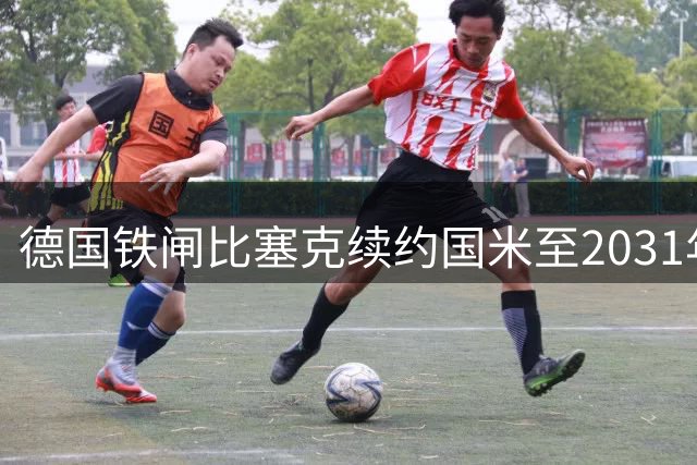 德国铁闸比塞克续约国米至2031年 蓝黑军团后防重组进行时