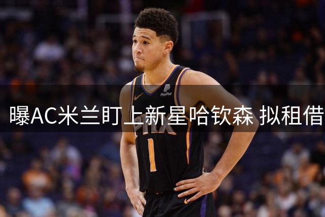 曝AC米兰盯上新星哈钦森 拟租借+强制买断求购