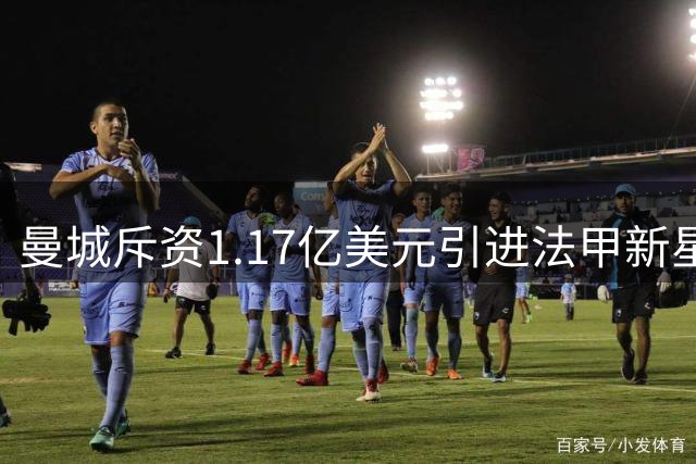 曼城斥资1.17亿美元引进法甲新星 创两项转会纪录