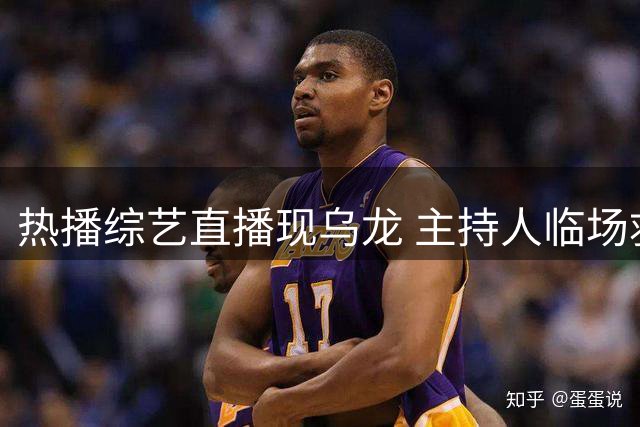 热播综艺直播现乌龙 主持人临场救急获赞