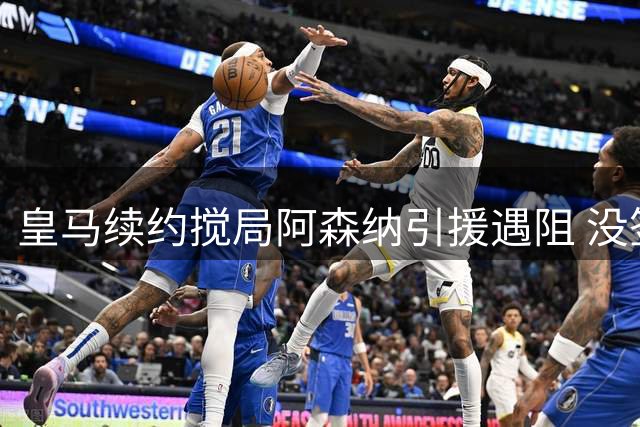 皇马续约搅局阿森纳引援遇阻 没签下维尼修斯却避开三颗暗雷