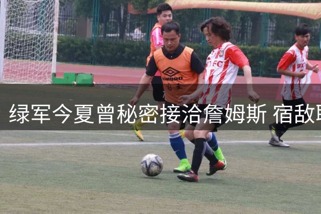 绿军今夏曾秘密接洽詹姆斯 宿敌联手可能性引遐想