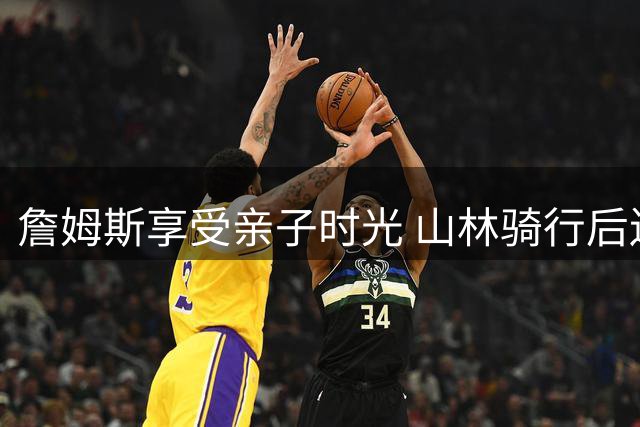 詹姆斯享受亲子时光 山林骑行后送爱女开学