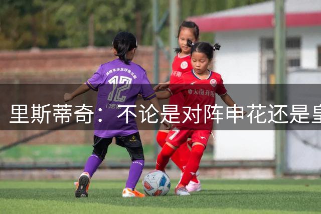 里斯蒂奇：不论是对阵申花还是皇马，我们必须为拿分血战到底