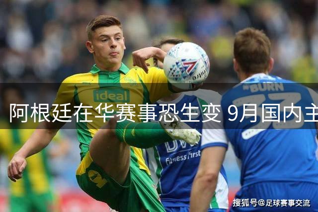 阿根廷在华赛事恐生变 9月国内主场迎战乌拉圭成备选