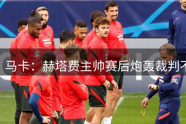马卡：赫塔费主帅赛后炮轰裁判不公 裁判协会发声明谴责其言论